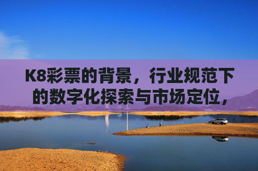 K8彩票的背景,行业规范下的数字化探索与市场定位,K8彩票,行业规范下的数字化探索与市场定位 K8彩票的背景,行业规范下的数字化探索与市场定位,K8彩票,行业规范下的数字化探索与市场定位