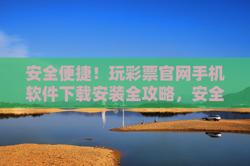 安全便捷!玩彩票官网手机软件下载安装全攻略,安全便捷!彩票官网手机软件下载安装全攻略 安全便捷!玩彩票官网手机软件下载安装全攻略,安全便捷!彩票官网手机软件下载安装全攻略