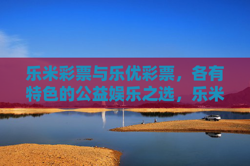 乐米彩票与乐优彩票,各有特色的公益娱乐之选,乐米彩票与乐优彩票,各有特色的公益娱乐之选 乐米彩票与乐优彩票,各有特色的公益娱乐之选,乐米彩票与乐优彩票,各有特色的公益娱乐之选