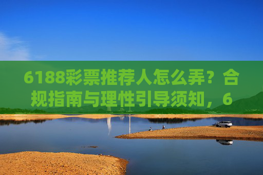 6188彩票推荐人怎么弄？合规指南与理性引导须知，6188彩票推荐人如何做？合规操作与理性引导指南