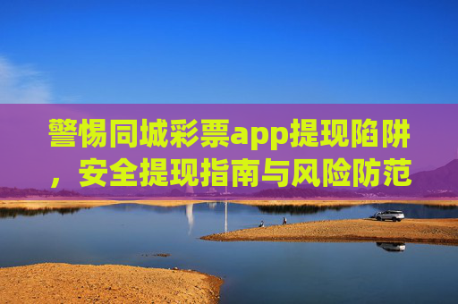 警惕同城彩票app提现陷阱，安全提现指南与风险防范，警惕同城彩票app提现陷阱，安全提现与风险防范指南