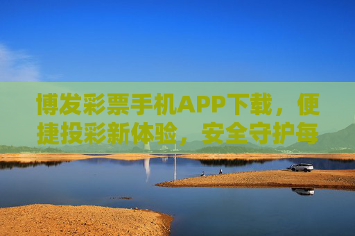 博发彩票手机APP下载，便捷投彩新体验，安全守护每一注期待，博发彩票APP下载，便捷投彩新体验，安全守护每一注期待