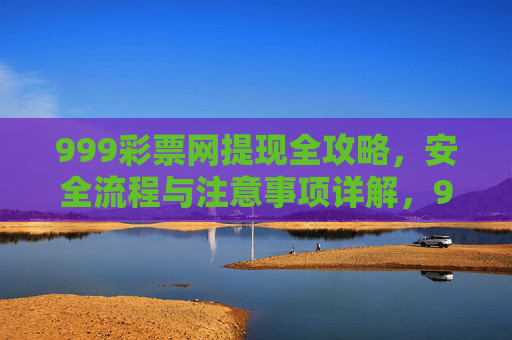 999彩票网提现全攻略，安全流程与注意事项详解，999彩票网提现全攻略，安全流程与注意事项详解