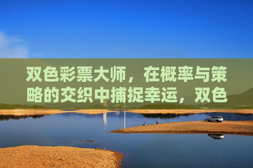 双色彩票大师,在概率与策略的交织中捕捉幸运,双色彩票大师,概率与策略交织中的幸运捕捉 双色彩票大师,在概率与策略的交织中捕捉幸运,双色彩票大师,概率与策略交织中的幸运捕捉
