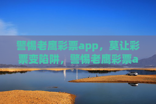 警惕老鹰彩票app,莫让彩票变陷阱,警惕老鹰彩票app,莫让彩票变陷阱 警惕老鹰彩票app,莫让彩票变陷阱,警惕老鹰彩票app,莫让彩票变陷阱