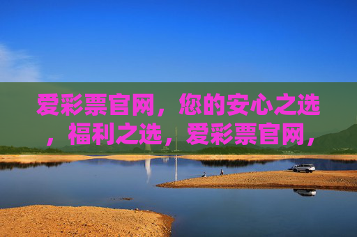 爱彩票官网,您的安心之选,福利之选,爱彩票官网,安心福利之选 爱彩票官网,您的安心之选,福利之选,爱彩票官网,安心福利之选