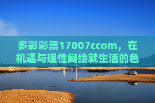 多彩彩票17007ccom,在机遇与理性间绘就生活的色彩,多彩彩票,理性驾驭机遇,彩绘生活斑斓 多彩彩票17007ccom,在机遇与理性间绘就生活的色彩,多彩彩票,理性驾驭机遇,彩绘生活斑斓