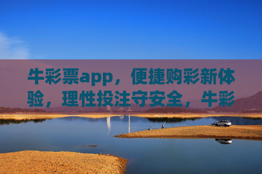 牛彩票app，便捷购彩新体验，理性投注守安全，牛彩票app，便捷购彩新体验，理性投注守安全