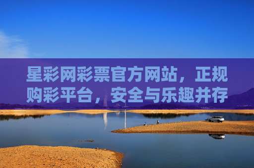 星彩网彩票官方网站，正规购彩平台，安全与乐趣并存，星彩网官方网站，正规购彩平台，安全与乐趣并存