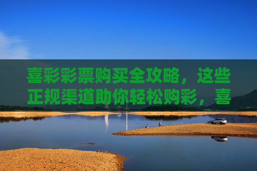 喜彩彩票购买全攻略,这些正规渠道助你轻松购彩,喜彩彩票购买全攻略,正规渠道助你轻松购彩 喜彩彩票购买全攻略,这些正规渠道助你轻松购彩,喜彩彩票购买全攻略,正规渠道助你轻松购彩