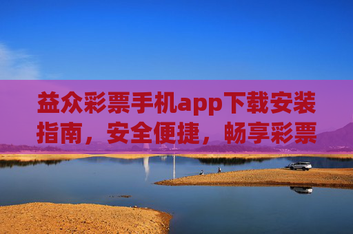 益众彩票手机app下载安装指南，安全便捷，畅享彩票乐趣，益众彩票手机app下载安装指南，安全便捷，畅享乐趣