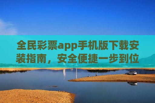 全民彩票app手机版下载安装指南,安全便捷一步到位,全民彩票app手机版下载,安全便捷一步到位 全民彩票app手机版下载安装指南,安全便捷一步到位,全民彩票app手机版下载,安全便捷一步到位