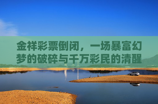 金祥彩票倒闭,一场暴富幻梦的破碎与千万彩民的清醒,金祥彩票倒闭,暴富幻梦破碎,千万彩民清醒 金祥彩票倒闭,一场暴富幻梦的破碎与千万彩民的清醒,金祥彩票倒闭,暴富幻梦破碎,千万彩民清醒