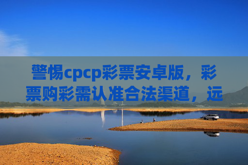 警惕cpcp彩票安卓版,彩票购彩需认准合法渠道,远离非法风险,警惕CPCP彩票安卓版,购彩认准合法渠道,远离非法风险 警惕cpcp彩票安卓版,彩票购彩需认准合法渠道,远离非法风险,警惕CPCP彩票安卓版,购彩认准合法渠道,远离非法风险