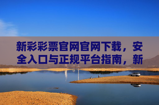 新彩彩票官网官网下载,安全入口与正规平台指南,新彩彩票官网下载,安全入口与正规平台指南 新彩彩票官网官网下载,安全入口与正规平台指南,新彩彩票官网下载,安全入口与正规平台指南
