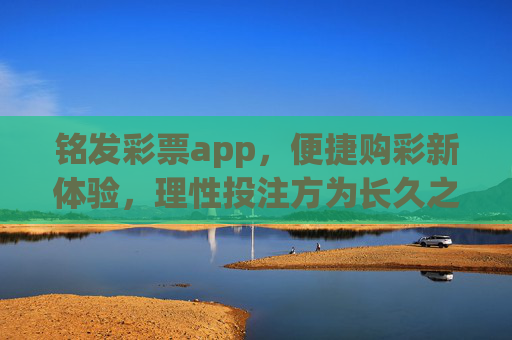 铭发彩票app，便捷购彩新体验，理性投注方为长久之道，铭发彩票app，便捷购彩新体验，理性投注方为长久之道
