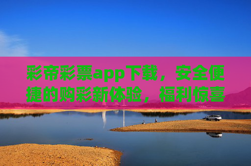 彩帝彩票app下载,安全便捷的购彩新体验,福利惊喜等你来,彩帝彩票app下载,安全便捷新体验,福利惊喜等你来 彩帝彩票app下载,安全便捷的购彩新体验,福利惊喜等你来,彩帝彩票app下载,安全便捷新体验,福利惊喜等你来