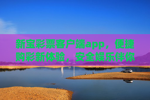 新宝彩票客户端app,便捷购彩新体验,安全娱乐伴你行,新宝彩票APP,便捷购彩新体验,安全娱乐伴你行 新宝彩票客户端app,便捷购彩新体验,安全娱乐伴你行,新宝彩票APP,便捷购彩新体验,安全娱乐伴你行