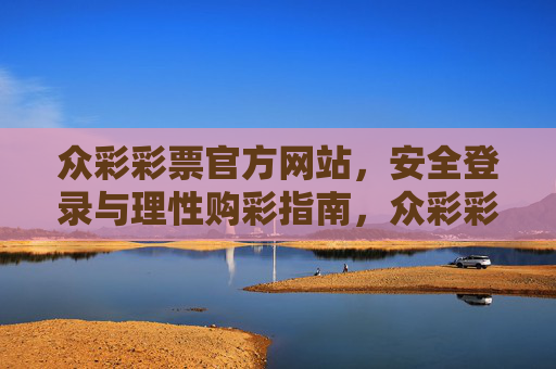 众彩彩票官方网站,安全登录与理性购彩指南,众彩彩票官方网站,安全登录与理性购彩指南 众彩彩票官方网站,安全登录与理性购彩指南,众彩彩票官方网站,安全登录与理性购彩指南