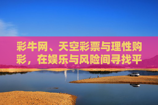 彩牛网、天空彩票与理性购彩,在娱乐与风险间寻找平衡,彩牛网、天空彩票,理性购彩,平衡娱乐与风险 彩牛网、天空彩票与理性购彩,在娱乐与风险间寻找平衡,彩牛网、天空彩票,理性购彩,平衡娱乐与风险