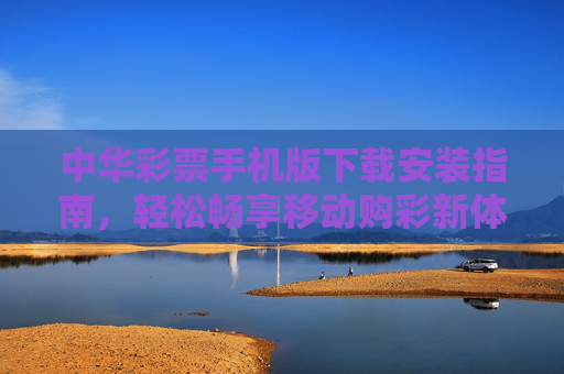中华彩票手机版下载安装指南，轻松畅享移动购彩新体验，中华彩票手机版下载安装指南，畅享移动购彩新体验