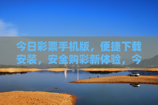 今日彩票手机版,便捷下载安装,安全购彩新体验,今日彩票手机版,便捷下载,安全购彩新体验 今日彩票手机版,便捷下载安装,安全购彩新体验,今日彩票手机版,便捷下载,安全购彩新体验
