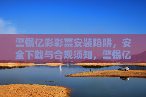 警惕亿彩彩票安装陷阱,安全下载与合规须知,警惕亿彩彩票安装陷阱,安全下载与合规须知 警惕亿彩彩票安装陷阱,安全下载与合规须知,警惕亿彩彩票安装陷阱,安全下载与合规须知