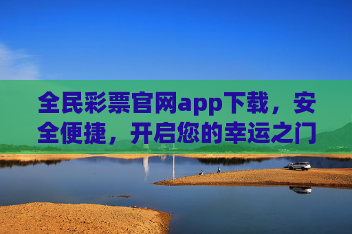 全民彩票官网app下载,安全便捷,开启您的幸运之门,全民彩票官网app下载,安全便捷开启幸运之门 全民彩票官网app下载,安全便捷,开启您的幸运之门,全民彩票官网app下载,安全便捷开启幸运之门