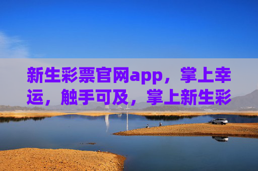 新生彩票官网app，掌上幸运，触手可及，掌上新生彩票，幸运触手可及