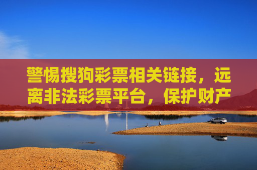 警惕搜狗彩票相关链接,远离非法彩票平台,保护财产安全,警惕搜狗彩票相关链接,远离非法平台护财产安全 警惕搜狗彩票相关链接,远离非法彩票平台,保护财产安全,警惕搜狗彩票相关链接,远离非法平台护财产安全