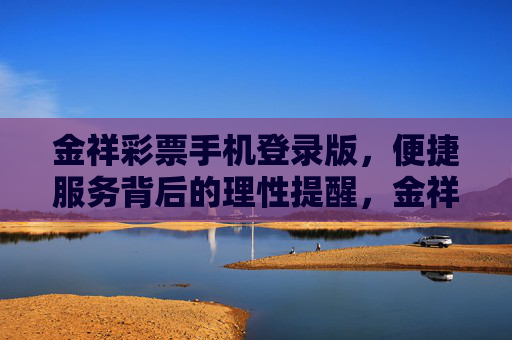 金祥彩票手机登录版,便捷服务背后的理性提醒,金祥彩票手机登录版,便捷服务,理性提醒 金祥彩票手机登录版,便捷服务背后的理性提醒,金祥彩票手机登录版,便捷服务,理性提醒