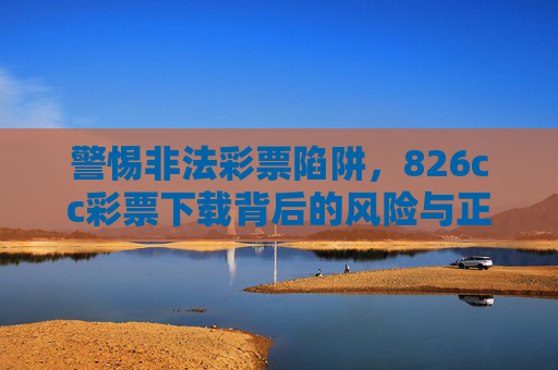 警惕非法彩票陷阱,826cc彩票下载背后的风险与正规购彩渠道指引,警惕826cc彩票下载陷阱,非法风险与正规购彩渠道指引 警惕非法彩票陷阱,826cc彩票下载背后的风险与正规购彩渠道指引,警惕826cc彩票下载陷阱,非法风险与正规购彩渠道指引