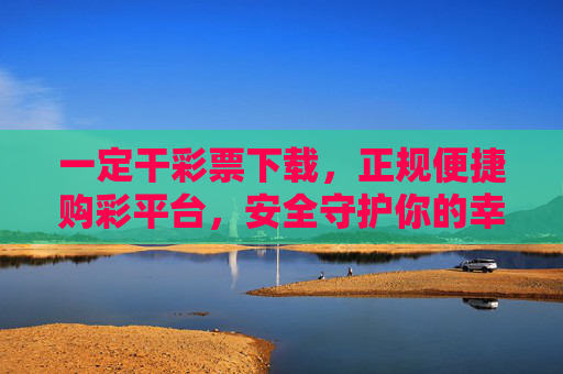 一定干彩票下载,正规便捷购彩平台,安全守护你的幸运之门,干彩票下载,正规便捷安全购彩平台,守护幸运之门 一定干彩票下载,正规便捷购彩平台,安全守护你的幸运之门,干彩票下载,正规便捷安全购彩平台,守护幸运之门