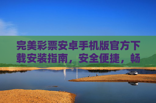 完美彩票安卓手机版官方下载安装指南,安全便捷,畅享彩票乐趣,完美彩票安卓手机版官方下载安装指南 完美彩票安卓手机版官方下载安装指南,安全便捷,畅享彩票乐趣,完美彩票安卓手机版官方下载安装指南
