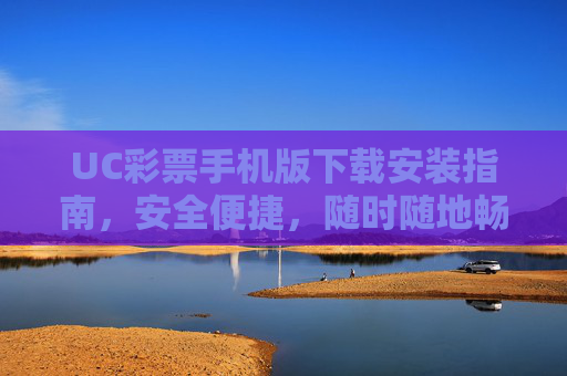 UC彩票手机版下载安装指南,安全便捷,随时随地畅享彩市乐趣,UC彩票手机版下载安装指南,安全便捷,随时随地畅享彩市乐趣 UC彩票手机版下载安装指南,安全便捷,随时随地畅享彩市乐趣,UC彩票手机版下载安装指南,安全便捷,随时随地畅享彩市乐趣
