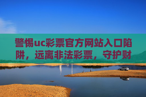 警惕uc彩票官方网站入口陷阱,远离非法彩票,守护财产安全,警惕uc彩票官方网站入口陷阱,远离非法彩票守护财产安全 警惕uc彩票官方网站入口陷阱,远离非法彩票,守护财产安全,警惕uc彩票官方网站入口陷阱,远离非法彩票守护财产安全