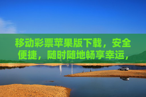 移动彩票苹果版下载,安全便捷,随时随地畅享幸运,移动彩票苹果版下载,安全便捷,随时随地畅享幸运 移动彩票苹果版下载,安全便捷,随时随地畅享幸运,移动彩票苹果版下载,安全便捷,随时随地畅享幸运
