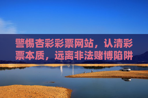 警惕杏彩彩票网站,认清彩票本质,远离非法赌博陷阱,警惕杏彩彩票网站,认清彩票本质,远离非法赌博陷阱 警惕杏彩彩票网站,认清彩票本质,远离非法赌博陷阱,警惕杏彩彩票网站,认清彩票本质,远离非法赌博陷阱