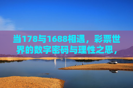 当178与1688相遇,彩票世界的数字密码与理性之思,彩票数字密码与理性之思 当178与1688相遇,彩票世界的数字密码与理性之思,彩票数字密码与理性之思