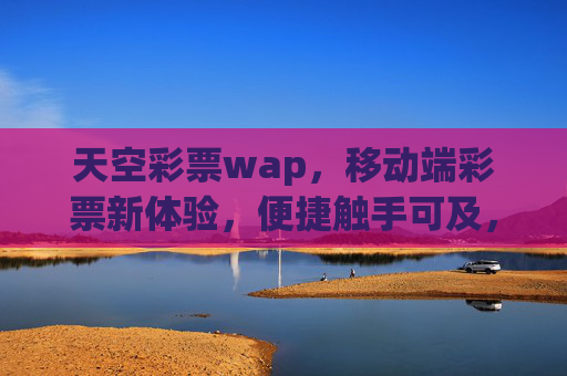 天空彩票wap,移动端彩票新体验,便捷触手可及,天空彩票wap,移动端彩票新体验,便捷触手可及 天空彩票wap,移动端彩票新体验,便捷触手可及,天空彩票wap,移动端彩票新体验,便捷触手可及