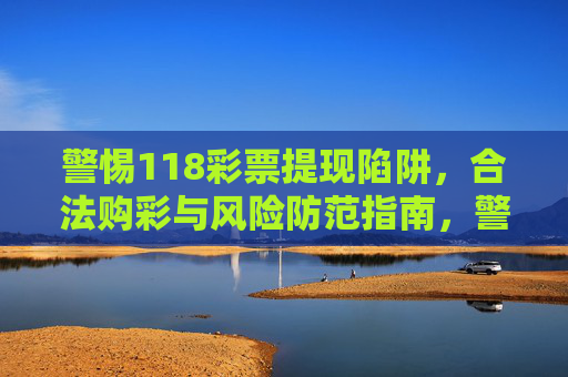 警惕118彩票提现陷阱,合法购彩与风险防范指南,警惕118彩票提现陷阱,合法购彩与风险防范指南 警惕118彩票提现陷阱,合法购彩与风险防范指南,警惕118彩票提现陷阱,合法购彩与风险防范指南