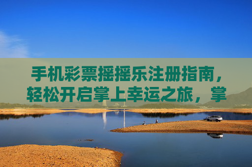 手机彩票摇摇乐注册指南，轻松开启掌上幸运之旅，掌上彩票摇摇乐注册，轻松开启幸运之旅