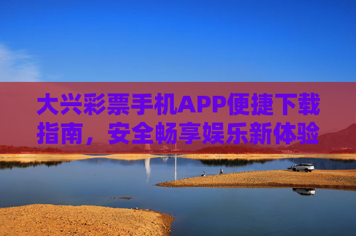 大兴彩票手机APP便捷下载指南,安全畅享娱乐新体验 大兴彩票手机APP便捷下载指南,安全畅享娱乐新体验