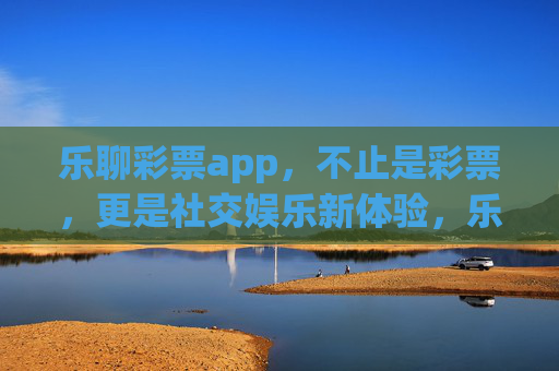 乐聊彩票app,不止是彩票,更是社交娱乐新体验,乐聊彩票,社交娱乐新体验 乐聊彩票app,不止是彩票,更是社交娱乐新体验,乐聊彩票,社交娱乐新体验