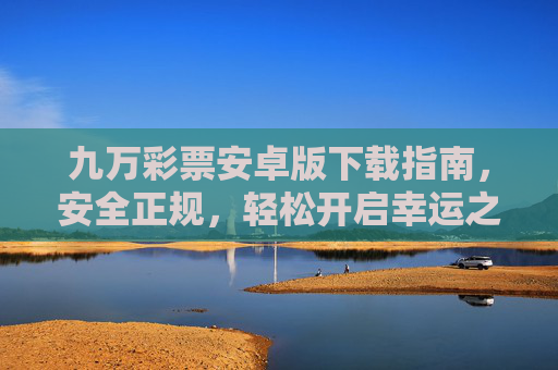 九万彩票安卓版下载指南,安全正规,轻松开启幸运之旅,九万彩票安卓版下载指南,安全正规开启幸运之旅 九万彩票安卓版下载指南,安全正规,轻松开启幸运之旅,九万彩票安卓版下载指南,安全正规开启幸运之旅