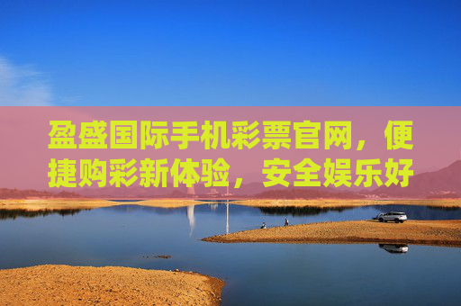 盈盛国际手机彩票官网,便捷购彩新体验,安全娱乐好选择,盈盛国际手机彩票官网,便捷安全购彩新体验 盈盛国际手机彩票官网,便捷购彩新体验,安全娱乐好选择,盈盛国际手机彩票官网,便捷安全购彩新体验