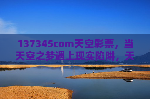 137345com天空彩票,当天空之梦遇上现实陷阱,天空彩票,当天空之梦遇上现实陷阱 137345com天空彩票,当天空之梦遇上现实陷阱,天空彩票,当天空之梦遇上现实陷阱