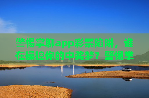 警惕掌聊app彩票陷阱,谁在操控你的中奖梦?警惕掌聊app彩票陷阱,谁在操控你的中奖梦? 警惕掌聊app彩票陷阱,谁在操控你的中奖梦?警惕掌聊app彩票陷阱,谁在操控你的中奖梦?