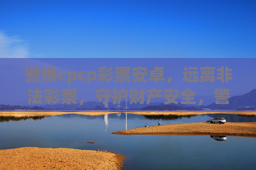 警惕cpcp彩票安卓,远离非法彩票,守护财产安全,警惕cpcp彩票安卓,远离非法彩票守护财产安全 警惕cpcp彩票安卓,远离非法彩票,守护财产安全,警惕cpcp彩票安卓,远离非法彩票守护财产安全