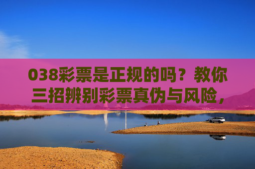 038彩票是正规的吗？教你三招辨别彩票真伪与风险，038彩票正规性辨析，三招教你辨真伪防风险